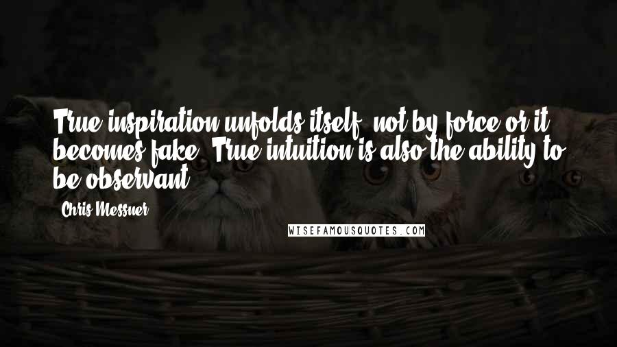 Chris Messner Quotes: True inspiration unfolds itself, not by force or it becomes fake. True intuition is also the ability to be observant.