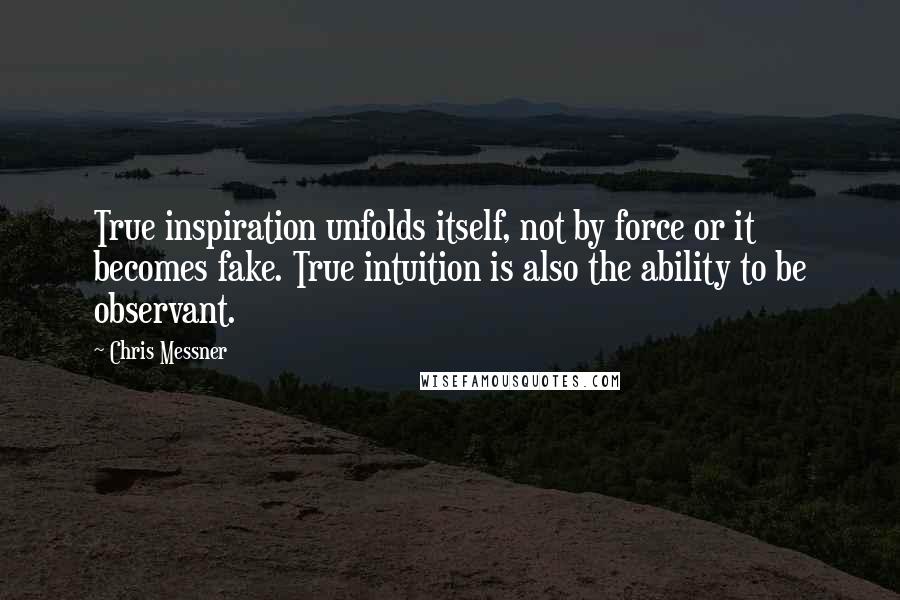 Chris Messner Quotes: True inspiration unfolds itself, not by force or it becomes fake. True intuition is also the ability to be observant.