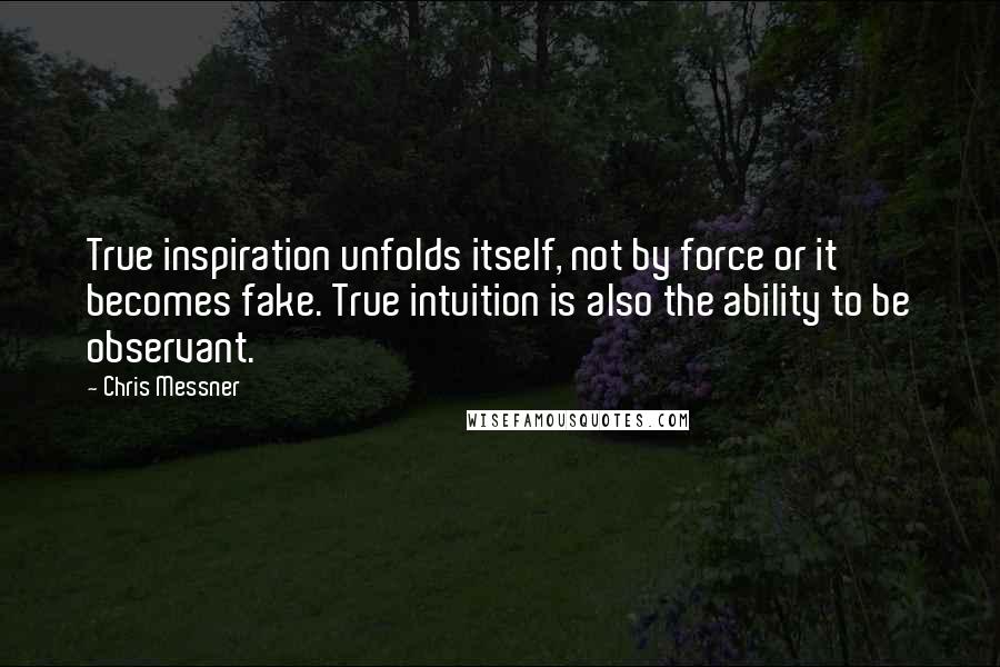 Chris Messner Quotes: True inspiration unfolds itself, not by force or it becomes fake. True intuition is also the ability to be observant.