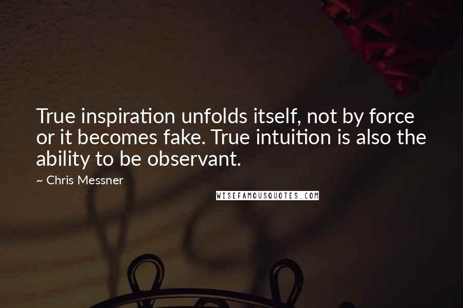 Chris Messner Quotes: True inspiration unfolds itself, not by force or it becomes fake. True intuition is also the ability to be observant.