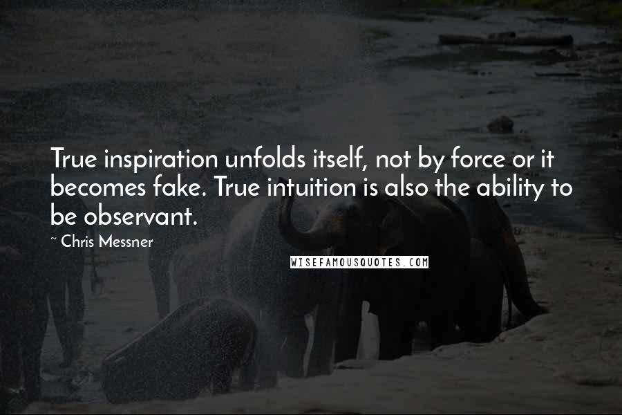 Chris Messner Quotes: True inspiration unfolds itself, not by force or it becomes fake. True intuition is also the ability to be observant.