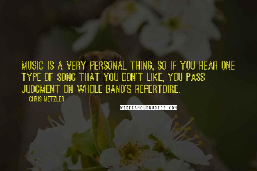 Chris Metzler Quotes: Music is a very personal thing, so if you hear one type of song that you don't like, you pass judgment on whole band's repertoire.