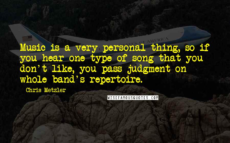 Chris Metzler Quotes: Music is a very personal thing, so if you hear one type of song that you don't like, you pass judgment on whole band's repertoire.