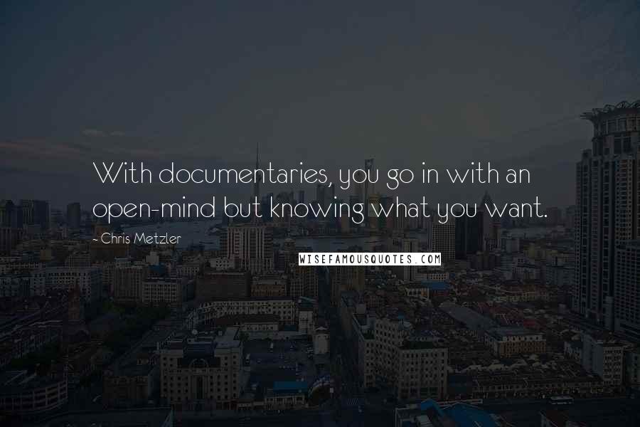 Chris Metzler Quotes: With documentaries, you go in with an open-mind but knowing what you want.