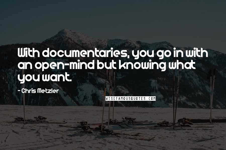 Chris Metzler Quotes: With documentaries, you go in with an open-mind but knowing what you want.