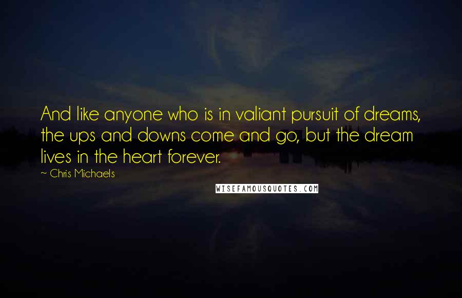 Chris Michaels Quotes: And like anyone who is in valiant pursuit of dreams, the ups and downs come and go, but the dream lives in the heart forever.