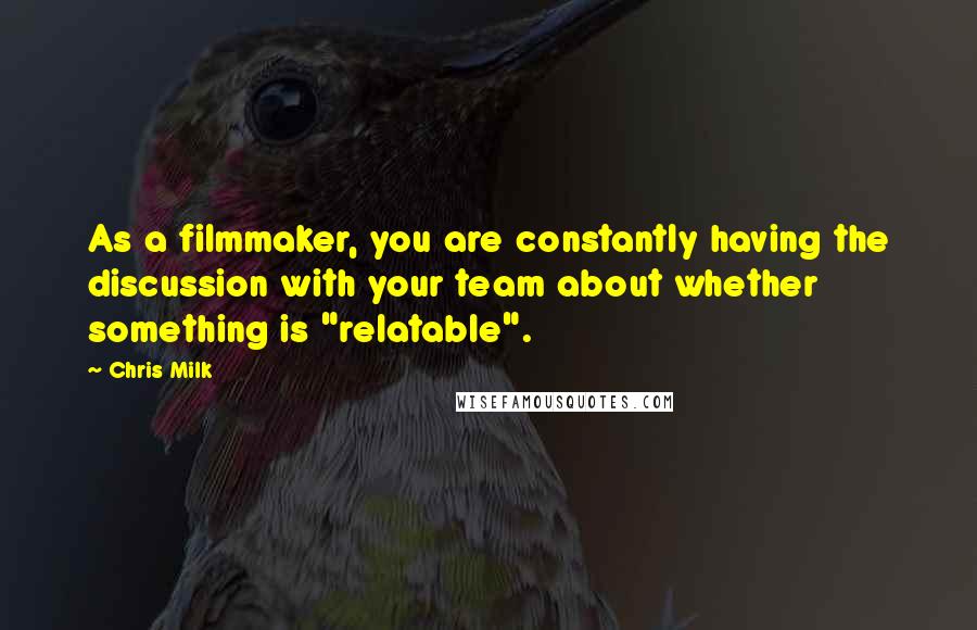 Chris Milk Quotes: As a filmmaker, you are constantly having the discussion with your team about whether something is "relatable".