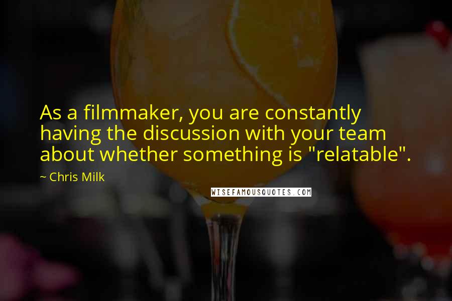 Chris Milk Quotes: As a filmmaker, you are constantly having the discussion with your team about whether something is "relatable".