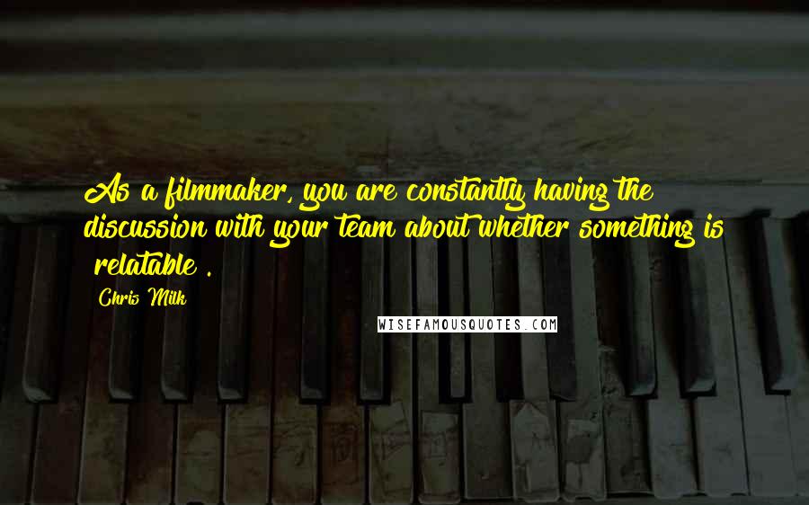 Chris Milk Quotes: As a filmmaker, you are constantly having the discussion with your team about whether something is "relatable".