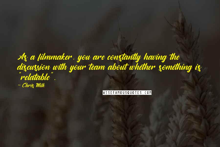 Chris Milk Quotes: As a filmmaker, you are constantly having the discussion with your team about whether something is "relatable".