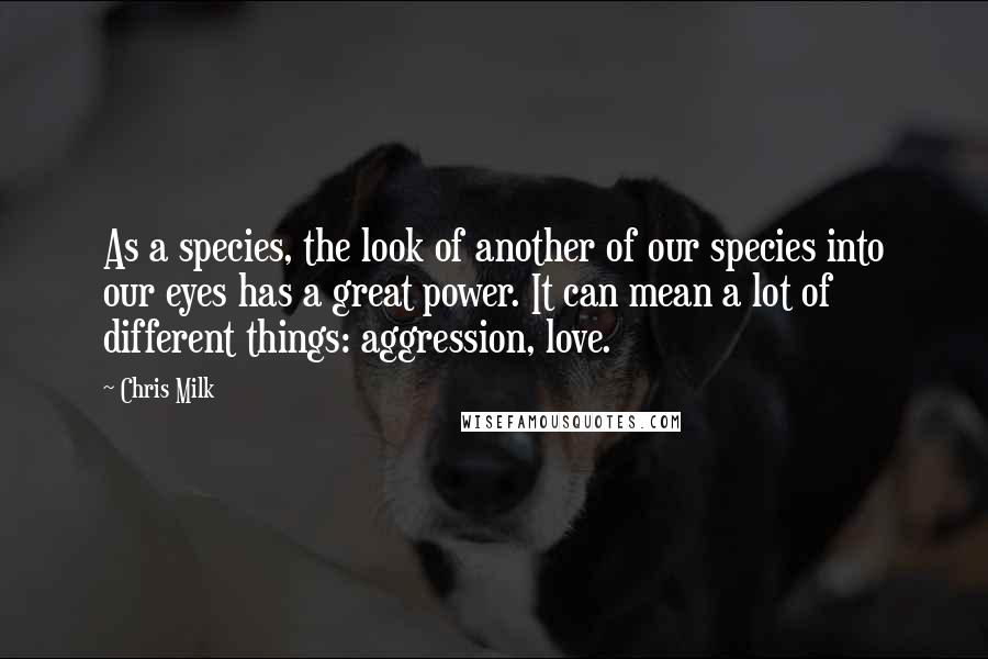 Chris Milk Quotes: As a species, the look of another of our species into our eyes has a great power. It can mean a lot of different things: aggression, love.