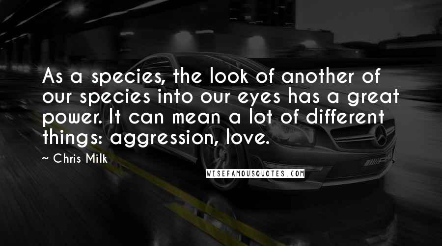 Chris Milk Quotes: As a species, the look of another of our species into our eyes has a great power. It can mean a lot of different things: aggression, love.