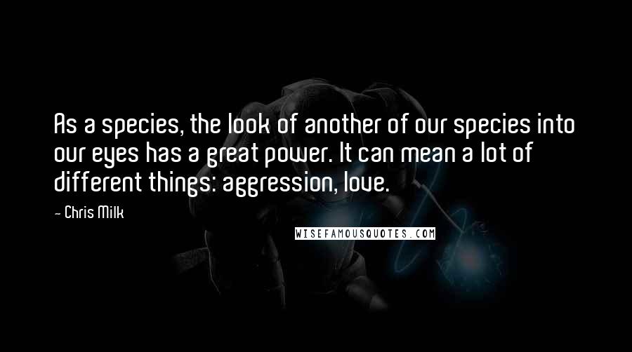 Chris Milk Quotes: As a species, the look of another of our species into our eyes has a great power. It can mean a lot of different things: aggression, love.