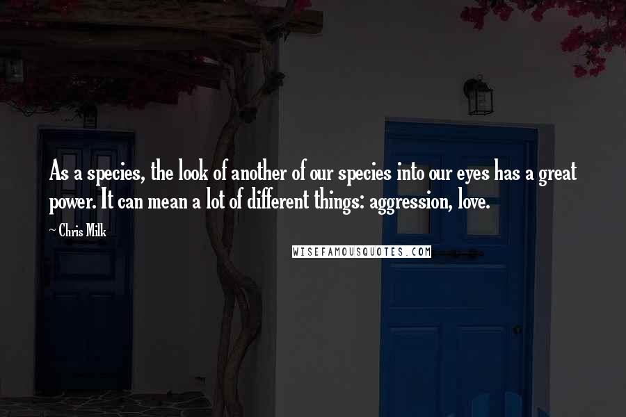 Chris Milk Quotes: As a species, the look of another of our species into our eyes has a great power. It can mean a lot of different things: aggression, love.