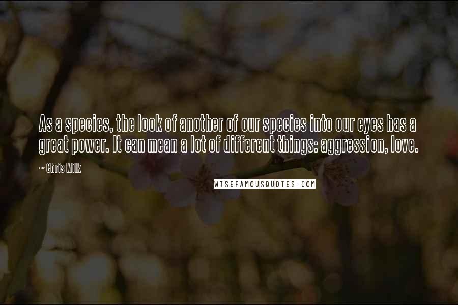 Chris Milk Quotes: As a species, the look of another of our species into our eyes has a great power. It can mean a lot of different things: aggression, love.