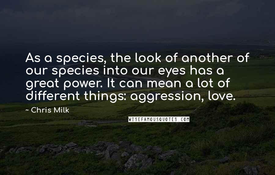 Chris Milk Quotes: As a species, the look of another of our species into our eyes has a great power. It can mean a lot of different things: aggression, love.