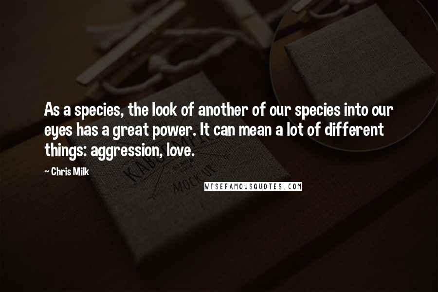 Chris Milk Quotes: As a species, the look of another of our species into our eyes has a great power. It can mean a lot of different things: aggression, love.