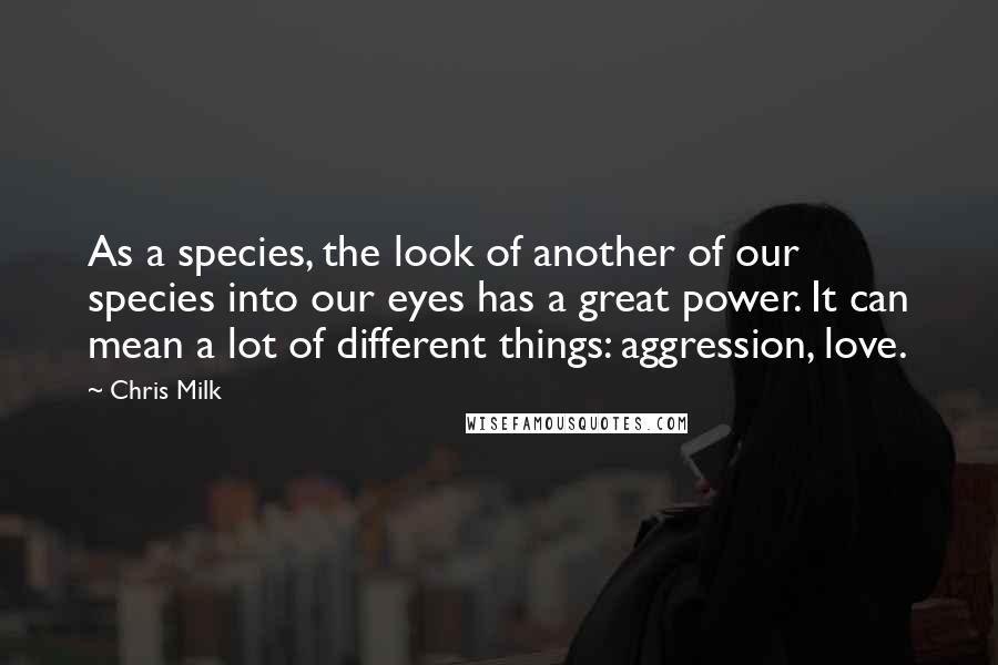 Chris Milk Quotes: As a species, the look of another of our species into our eyes has a great power. It can mean a lot of different things: aggression, love.