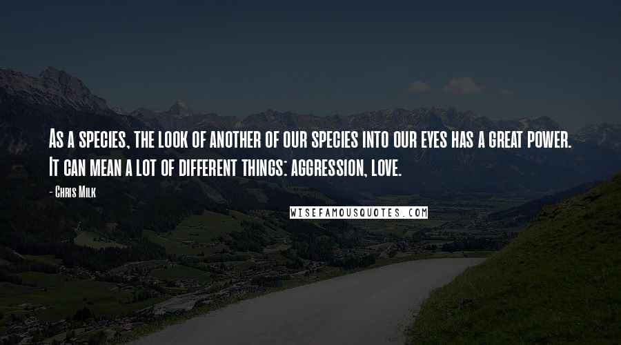 Chris Milk Quotes: As a species, the look of another of our species into our eyes has a great power. It can mean a lot of different things: aggression, love.