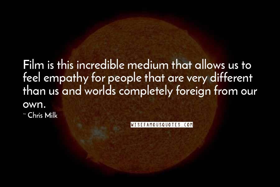 Chris Milk Quotes: Film is this incredible medium that allows us to feel empathy for people that are very different than us and worlds completely foreign from our own.