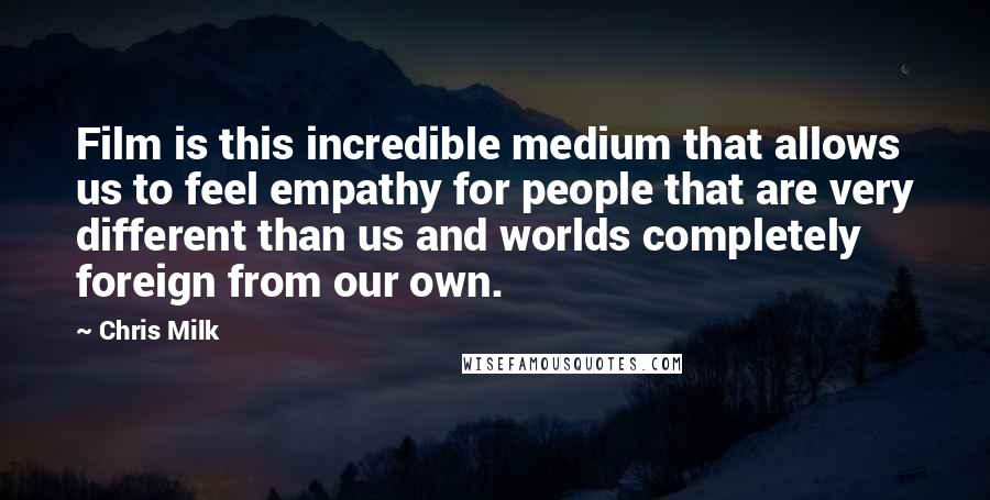 Chris Milk Quotes: Film is this incredible medium that allows us to feel empathy for people that are very different than us and worlds completely foreign from our own.