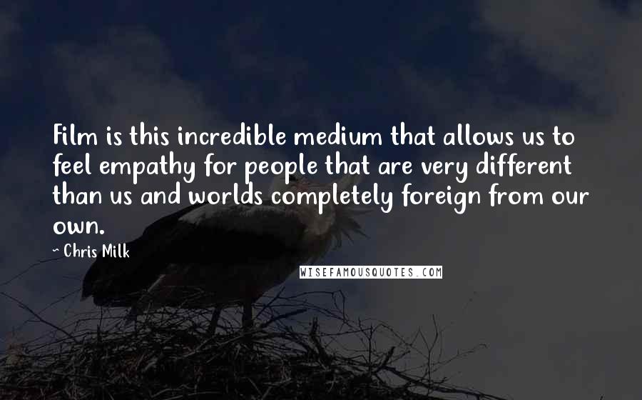 Chris Milk Quotes: Film is this incredible medium that allows us to feel empathy for people that are very different than us and worlds completely foreign from our own.