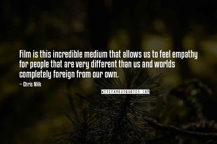Chris Milk Quotes: Film is this incredible medium that allows us to feel empathy for people that are very different than us and worlds completely foreign from our own.