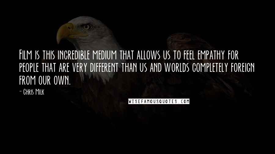 Chris Milk Quotes: Film is this incredible medium that allows us to feel empathy for people that are very different than us and worlds completely foreign from our own.