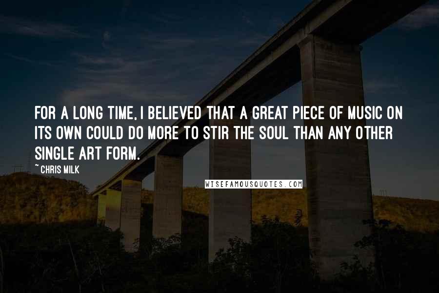 Chris Milk Quotes: For a long time, I believed that a great piece of music on its own could do more to stir the soul than any other single art form.