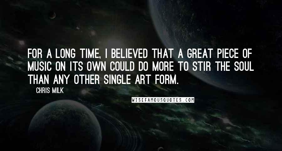 Chris Milk Quotes: For a long time, I believed that a great piece of music on its own could do more to stir the soul than any other single art form.