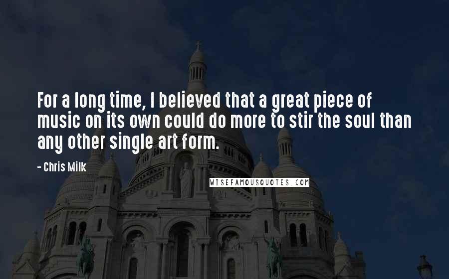 Chris Milk Quotes: For a long time, I believed that a great piece of music on its own could do more to stir the soul than any other single art form.