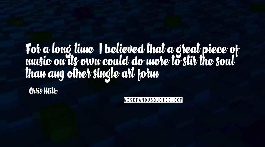 Chris Milk Quotes: For a long time, I believed that a great piece of music on its own could do more to stir the soul than any other single art form.