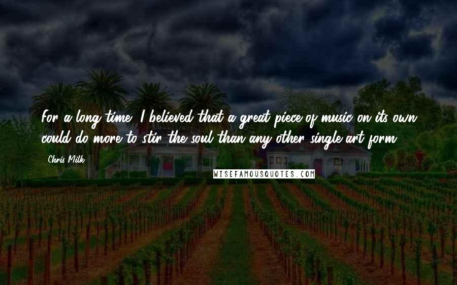 Chris Milk Quotes: For a long time, I believed that a great piece of music on its own could do more to stir the soul than any other single art form.