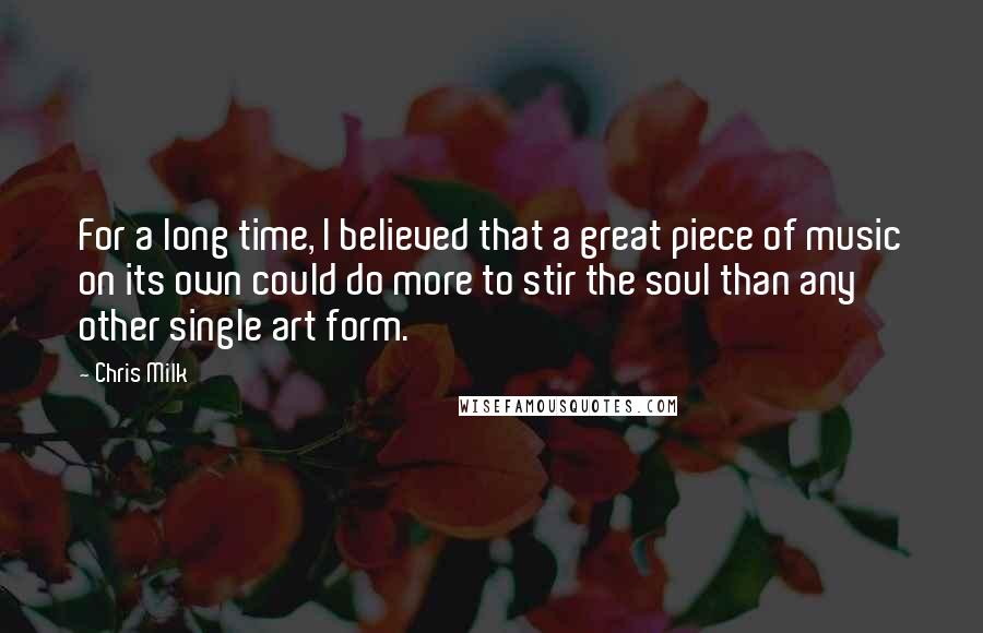 Chris Milk Quotes: For a long time, I believed that a great piece of music on its own could do more to stir the soul than any other single art form.