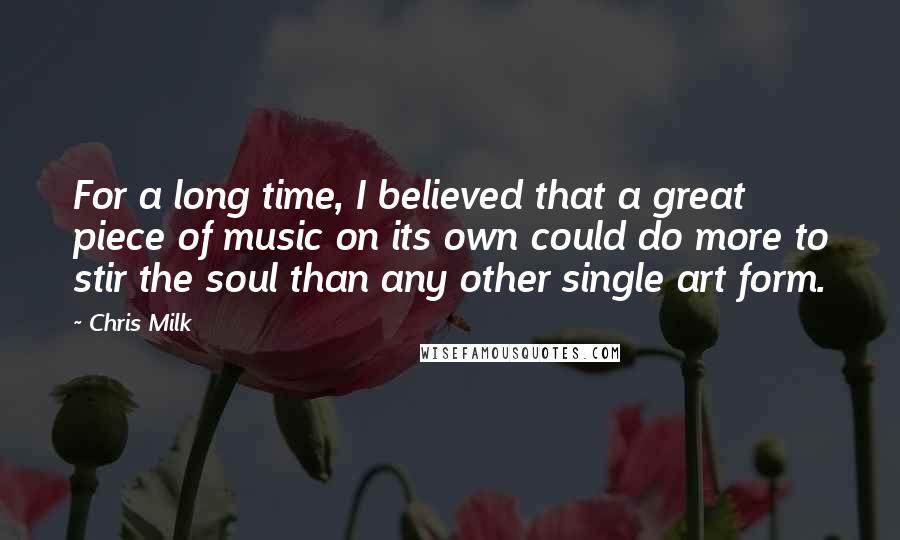 Chris Milk Quotes: For a long time, I believed that a great piece of music on its own could do more to stir the soul than any other single art form.