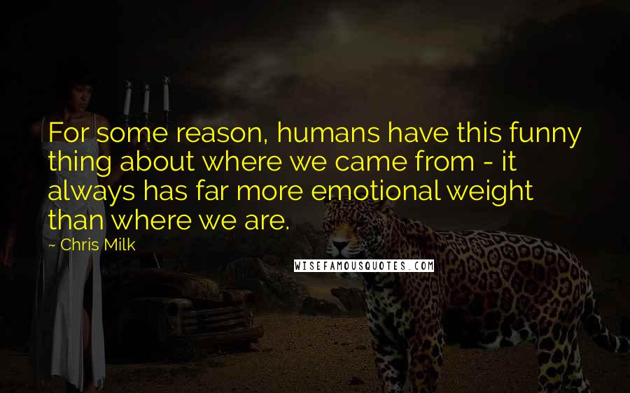 Chris Milk Quotes: For some reason, humans have this funny thing about where we came from - it always has far more emotional weight than where we are.