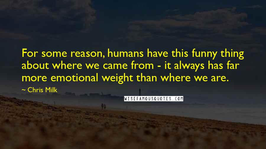 Chris Milk Quotes: For some reason, humans have this funny thing about where we came from - it always has far more emotional weight than where we are.