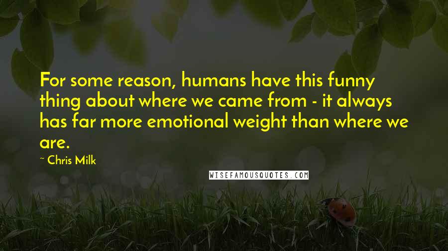 Chris Milk Quotes: For some reason, humans have this funny thing about where we came from - it always has far more emotional weight than where we are.