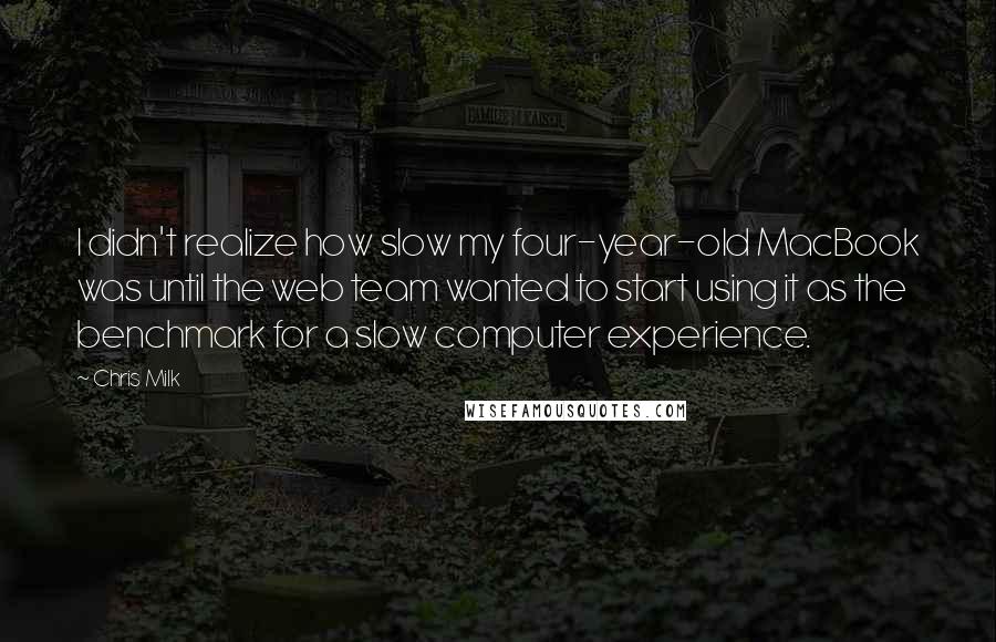 Chris Milk Quotes: I didn't realize how slow my four-year-old MacBook was until the web team wanted to start using it as the benchmark for a slow computer experience.