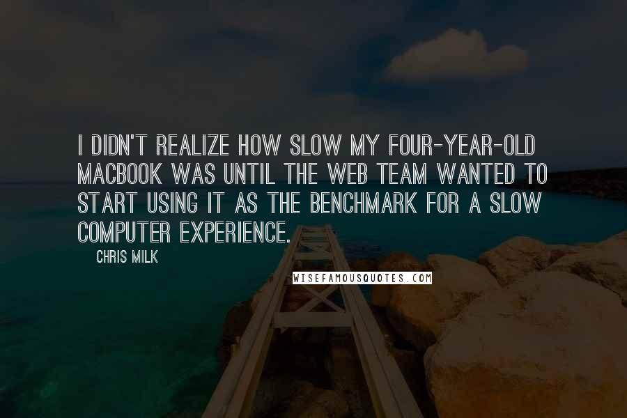 Chris Milk Quotes: I didn't realize how slow my four-year-old MacBook was until the web team wanted to start using it as the benchmark for a slow computer experience.