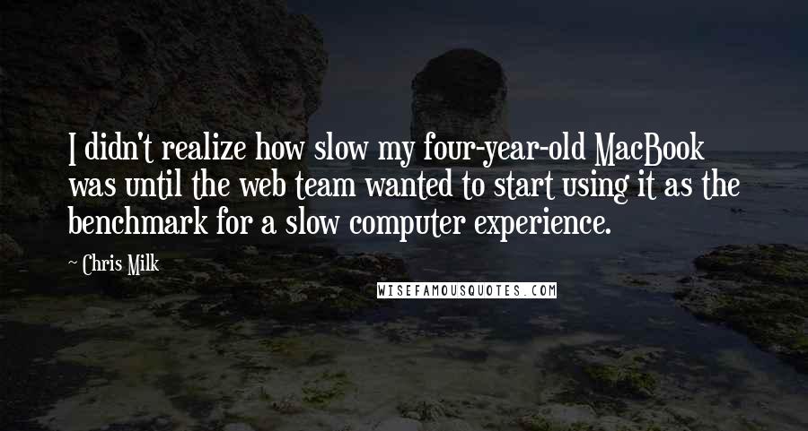 Chris Milk Quotes: I didn't realize how slow my four-year-old MacBook was until the web team wanted to start using it as the benchmark for a slow computer experience.