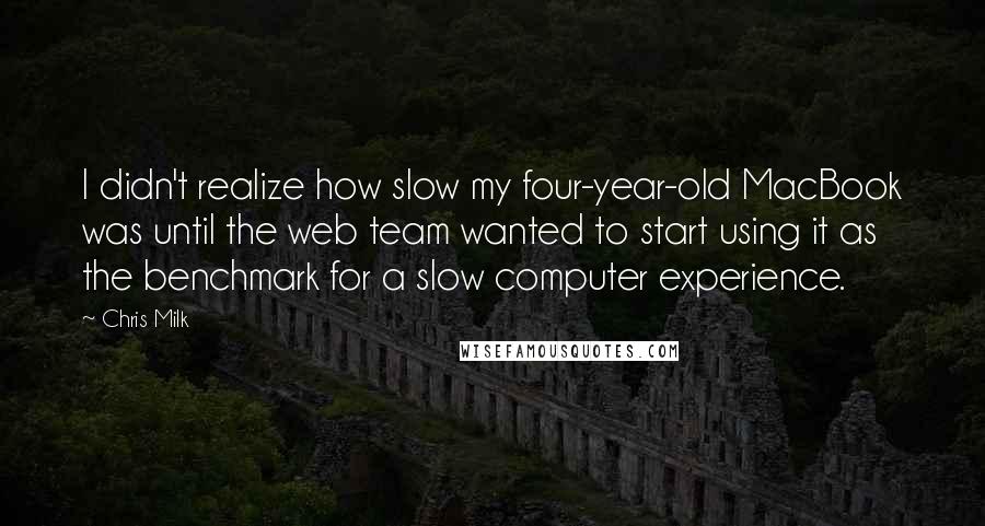 Chris Milk Quotes: I didn't realize how slow my four-year-old MacBook was until the web team wanted to start using it as the benchmark for a slow computer experience.