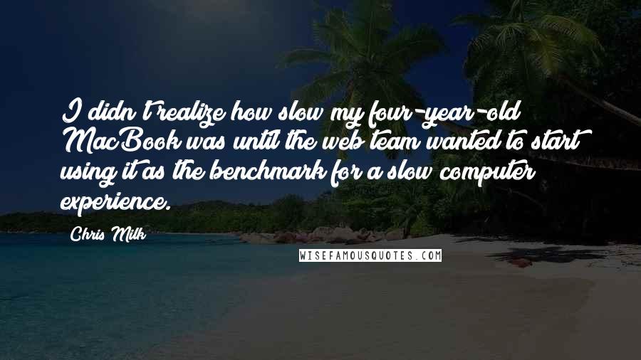 Chris Milk Quotes: I didn't realize how slow my four-year-old MacBook was until the web team wanted to start using it as the benchmark for a slow computer experience.