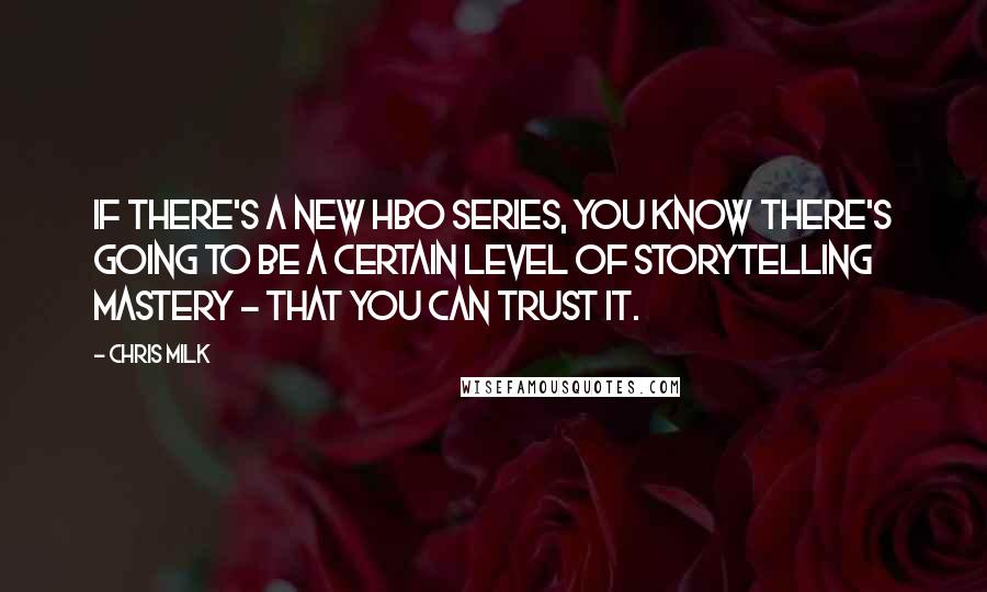 Chris Milk Quotes: If there's a new HBO series, you know there's going to be a certain level of storytelling mastery - that you can trust it.