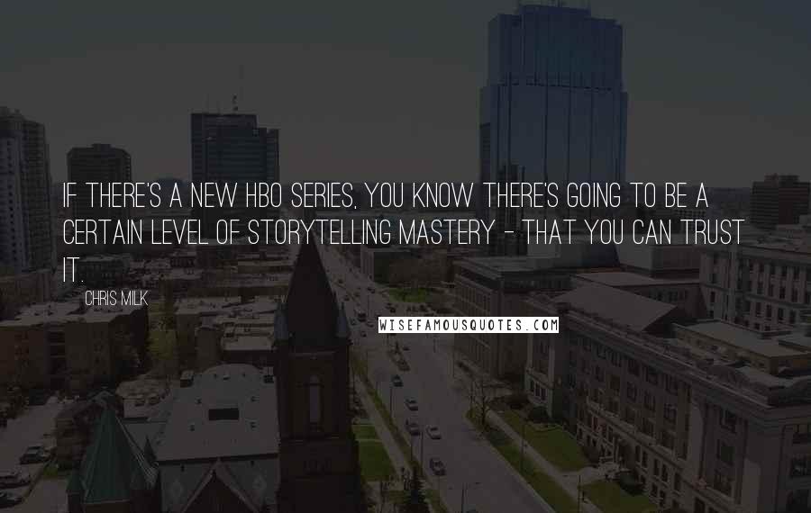 Chris Milk Quotes: If there's a new HBO series, you know there's going to be a certain level of storytelling mastery - that you can trust it.