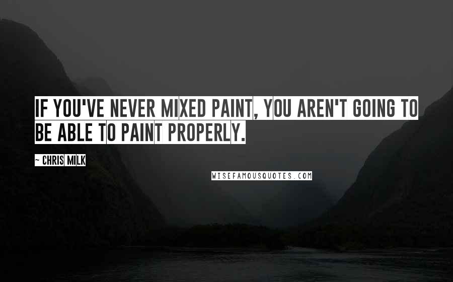 Chris Milk Quotes: If you've never mixed paint, you aren't going to be able to paint properly.