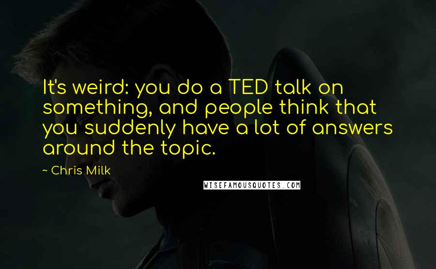 Chris Milk Quotes: It's weird: you do a TED talk on something, and people think that you suddenly have a lot of answers around the topic.