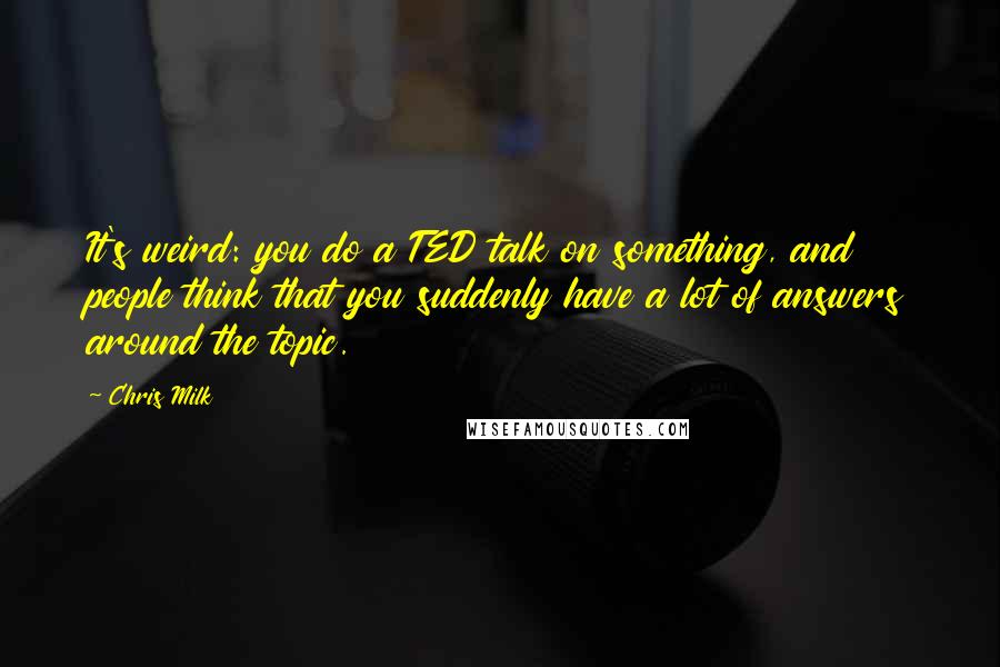 Chris Milk Quotes: It's weird: you do a TED talk on something, and people think that you suddenly have a lot of answers around the topic.