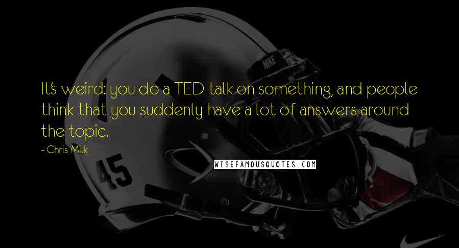 Chris Milk Quotes: It's weird: you do a TED talk on something, and people think that you suddenly have a lot of answers around the topic.