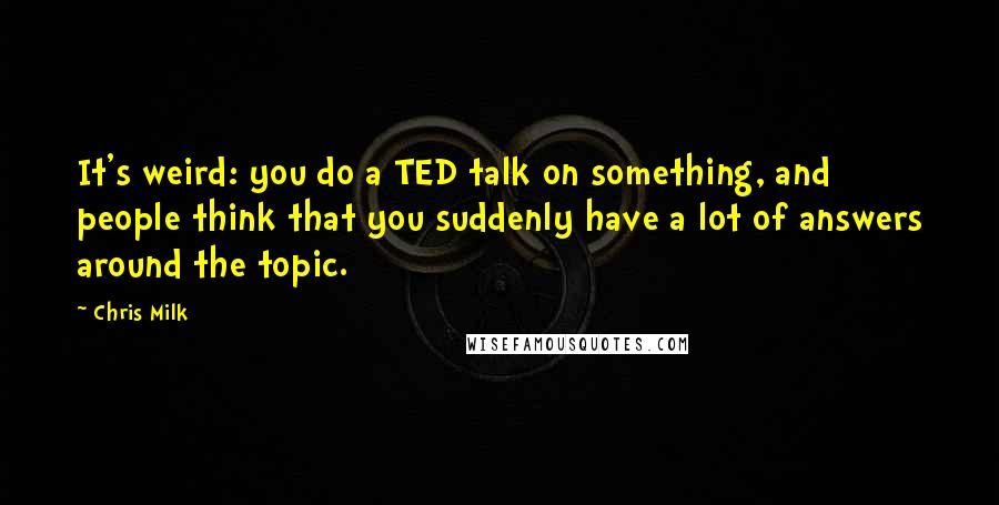 Chris Milk Quotes: It's weird: you do a TED talk on something, and people think that you suddenly have a lot of answers around the topic.